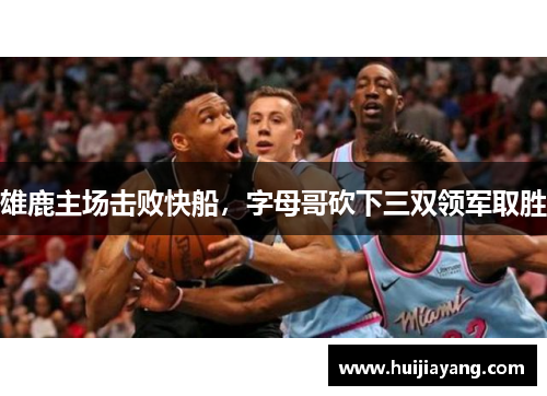 雄鹿主场击败快船，字母哥砍下三双领军取胜