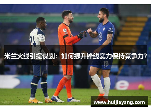 米兰火线引援谋划：如何提升锋线实力保持竞争力？