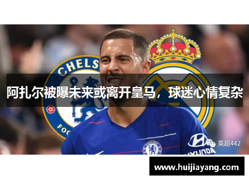 阿扎尔被曝未来或离开皇马，球迷心情复杂