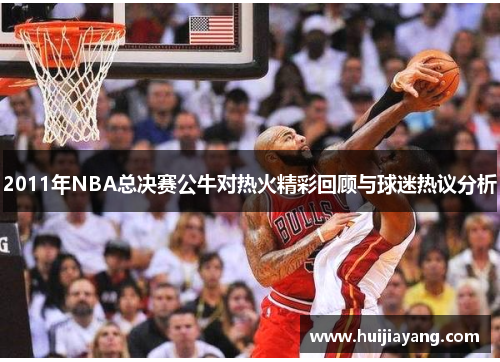 2011年NBA总决赛公牛对热火精彩回顾与球迷热议分析