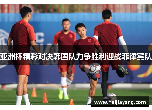 亚洲杯精彩对决韩国队力争胜利迎战菲律宾队