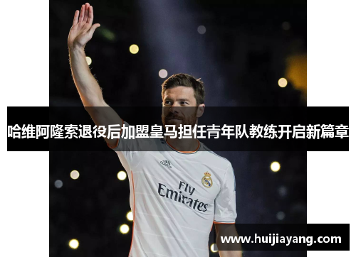 哈维阿隆索退役后加盟皇马担任青年队教练开启新篇章