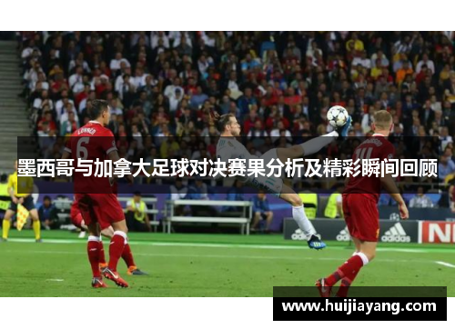 墨西哥与加拿大足球对决赛果分析及精彩瞬间回顾