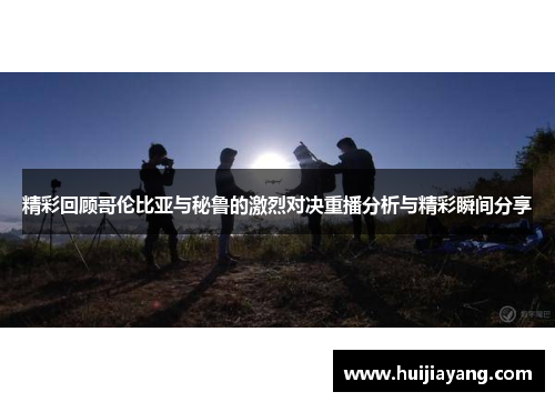 精彩回顾哥伦比亚与秘鲁的激烈对决重播分析与精彩瞬间分享