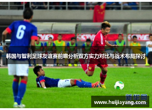 韩国与智利足球友谊赛前瞻分析双方实力对比与战术布局探讨